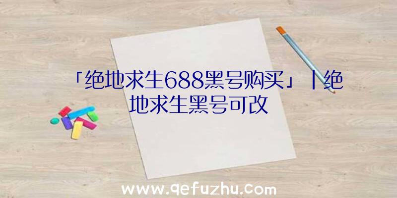 「绝地求生688黑号购买」|绝地求生黑号可改